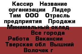 Кассир › Название организации ­ Лидер Тим, ООО › Отрасль предприятия ­ Продажи › Минимальный оклад ­ 15 000 - Все города Работа » Вакансии   . Тверская обл.,Вышний Волочек г.
